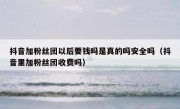 抖音加粉丝团以后要钱吗是真的吗安全吗（抖音里加粉丝团收费吗）