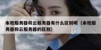 本地服务器和云服务器有什么区别呢（本地服务器和云服务器的区别）