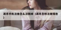 派币手机注册怎么注销掉（派币怎样注册钱包）