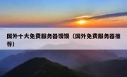 国外十大免费服务器馒馒（国外免费服务器推荐）