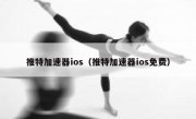 推特加速器ios（推特加速器ios免费）