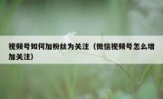 视频号如何加粉丝为关注（微信视频号怎么增加关注）