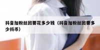 抖音加粉丝团要花多少钱（抖音加粉丝团要多少抖币）