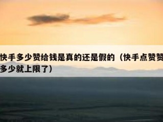 快手多少赞给钱是真的还是假的（快手点赞赞多少就上限了）