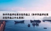 快手作品评论显示在作品上（快手作品评论显示在作品上什么意思）