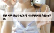 买国外的服务器犯法吗（购买国外服务器的渠道）