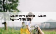 安卓instagram加速器（安卓instagram下载加速器）