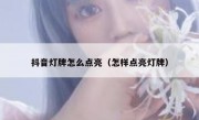 抖音灯牌怎么点亮（怎样点亮灯牌）