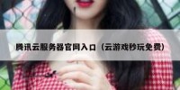 腾讯云服务器官网入口（云游戏秒玩免费）