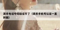 派币电话号码验证不了（派币手机号认证一直转圈）