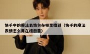 快手中的魔法表情包在哪里找到（快手的魔法表情怎么用在相册里）