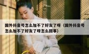国外抖音号怎么加不了好友了呀（国外抖音号怎么加不了好友了呀怎么回事）