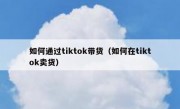 如何通过tiktok带货（如何在tiktok卖货）
