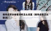 推特点赞会被看到吗怎么设置（推特点赞怎么取消）
