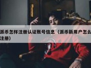 派币怎样注册认证账号信息（派币新用户怎么注册）