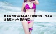 快手官方电话24小时人工服务热线（快手官方电话24小时服务电话）
