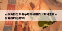 云服务器怎么看ip地址和端口（如何查看云服务器的ip地址）