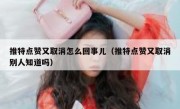 推特点赞又取消怎么回事儿（推特点赞又取消别人知道吗）