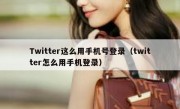 Twitter这么用手机号登录（twitter怎么用手机登录）