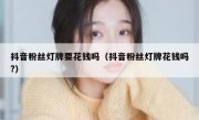 抖音粉丝灯牌要花钱吗（抖音粉丝灯牌花钱吗?）