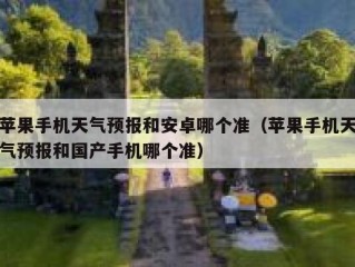 苹果手机天气预报和安卓哪个准（苹果手机天气预报和国产手机哪个准）