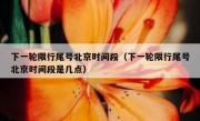 下一轮限行尾号北京时间段（下一轮限行尾号北京时间段是几点）