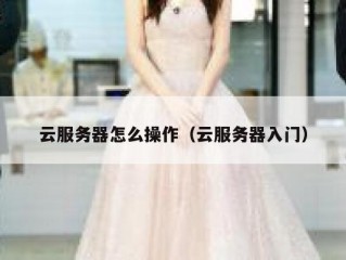 云服务器怎么操作（云服务器入门）