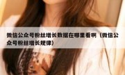 微信公众号粉丝增长数据在哪里看啊（微信公众号粉丝增长规律）