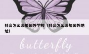 抖音怎么添加国外学校（抖音怎么添加国外地址）