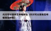 代付可以使用花呗嘛微信（代付可以使用花呗嘛微信转账）