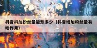 抖音抖加粉丝量能涨多少（抖音增加粉丝量有啥作用）