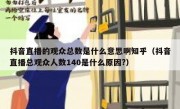 抖音直播的观众总数是什么意思啊知乎（抖音直播总观众人数140是什么原因?）