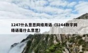 1247什么意思网络用语（1244数字网络语是什么意思）