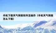 手机下载天气预报软件怎操作（手机天气预报怎么下载）