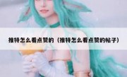 推特怎么看点赞的（推特怎么看点赞的帖子）