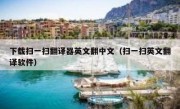 下载扫一扫翻译器英文翻中文（扫一扫英文翻译软件）