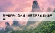 推特官网入口怎么进（推特官网入口怎么进不去）