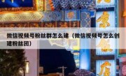 微信视频号粉丝群怎么建（微信视频号怎么创建粉丝团）