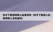 快手下载视频别人能看到吗（快手下载别人的视频别人会知道吗）