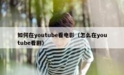 如何在youtube看电影（怎么在youtube看剧）