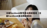 注册facebook账号显示网络错误（注册Facebook显示网络错误）
