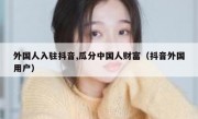 外国人入驻抖音,瓜分中国人财富（抖音外国用户）
