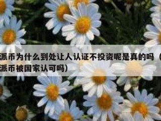 派币为什么到处让人认证不投资呢是真的吗（派币被国家认可吗）