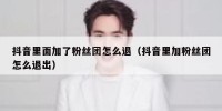 抖音里面加了粉丝团怎么退（抖音里加粉丝团怎么退出）