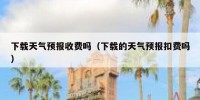 下载天气预报收费吗（下载的天气预报扣费吗）