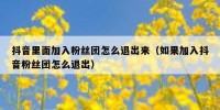 抖音里面加入粉丝团怎么退出来（如果加入抖音粉丝团怎么退出）