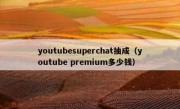 youtubesuperchat抽成（youtube premium多少钱）