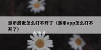 派币最近怎么打不开了（派币app怎么打不开了）