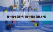 推特是收费的吗（推特是免费使用吗）
