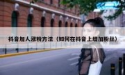 抖音加人涨粉方法（如何在抖音上增加粉丝）